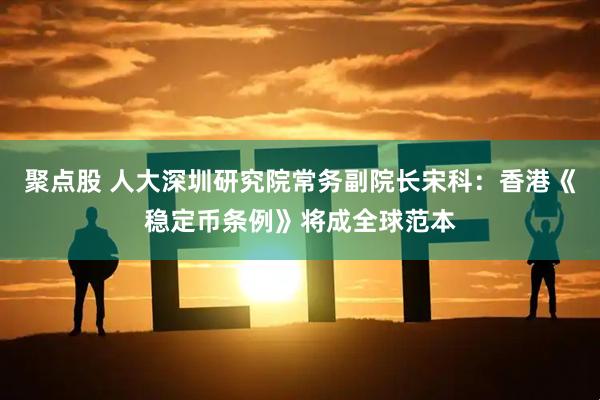 聚点股 人大深圳研究院常务副院长宋科：香港《稳定币条例》将成全球范本