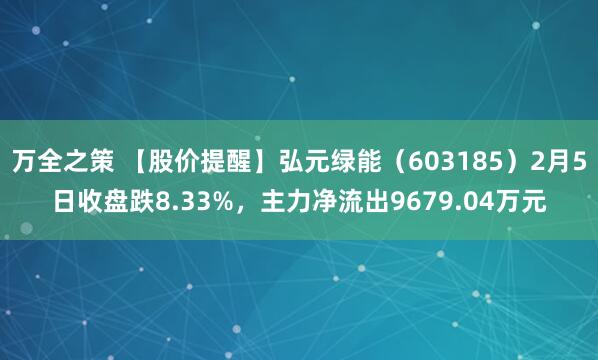 万全之策 【股价提醒】弘元绿能（603185）2月5日收盘跌8.33%，主力净流出9679.04万元
