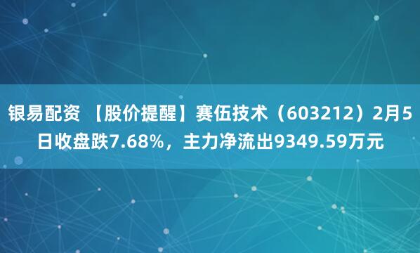 银易配资 【股价提醒】赛伍技术（603212）2月5日收盘跌7.68%，主力净流出9349.59万元