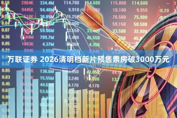 万联证券 2026清明档新片预售票房破3000万元