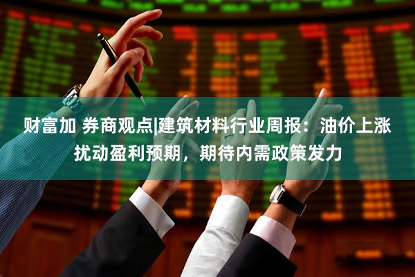 财富加 券商观点|建筑材料行业周报：油价上涨扰动盈利预期，期待内需政策发力