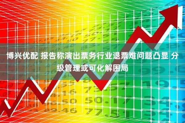 博兴优配 报告称演出票务行业退票难问题凸显 分级管理或可化解困局