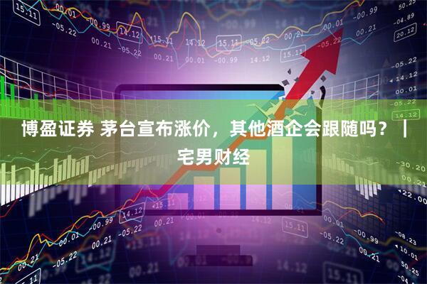 博盈证券 茅台宣布涨价，其他酒企会跟随吗？｜宅男财经