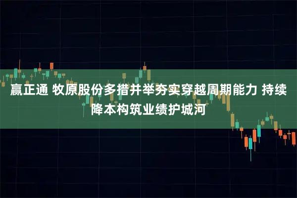 赢正通 牧原股份多措并举夯实穿越周期能力 持续降本构筑业绩护城河
