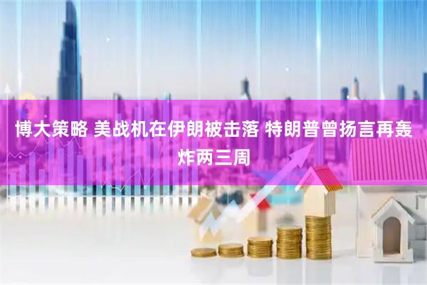 博大策略 美战机在伊朗被击落 特朗普曾扬言再轰炸两三周