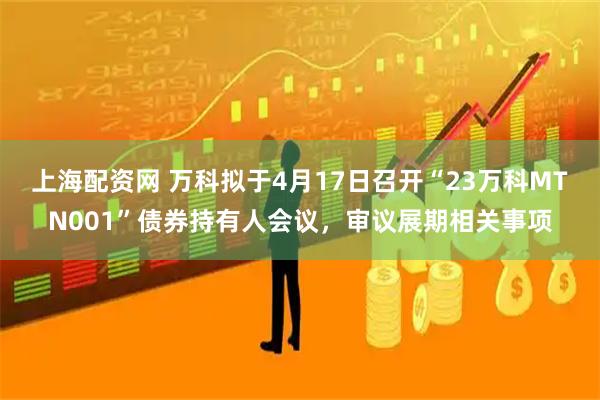 上海配资网 万科拟于4月17日召开“23万科MTN001”债券持有人会议，审议展期相关事项