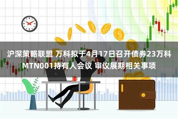 沪深策略联盟 万科拟于4月17日召开债券23万科MTN001持有人会议 审议展期相关事项