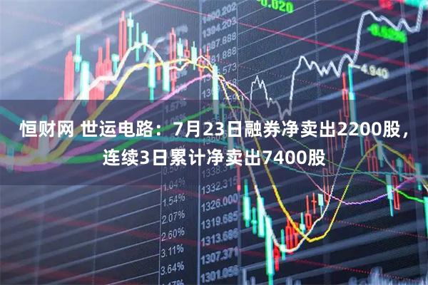 恒财网 世运电路：7月23日融券净卖出2200股，连续3日累计净卖出7400股