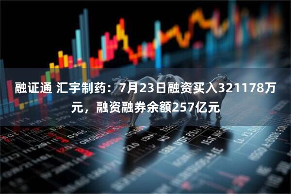 融证通 汇宇制药：7月23日融资买入321178万元，融资融券余额257亿元