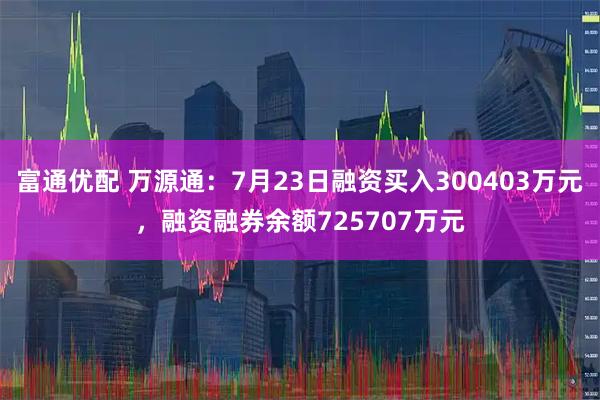 富通优配 万源通：7月23日融资买入300403万元，融资融券余额725707万元