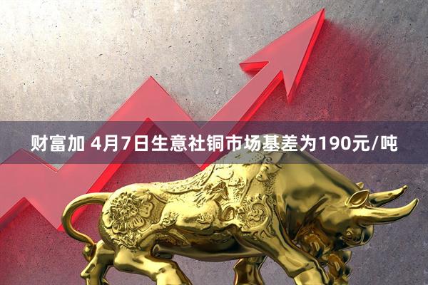 财富加 4月7日生意社铜市场基差为190元/吨