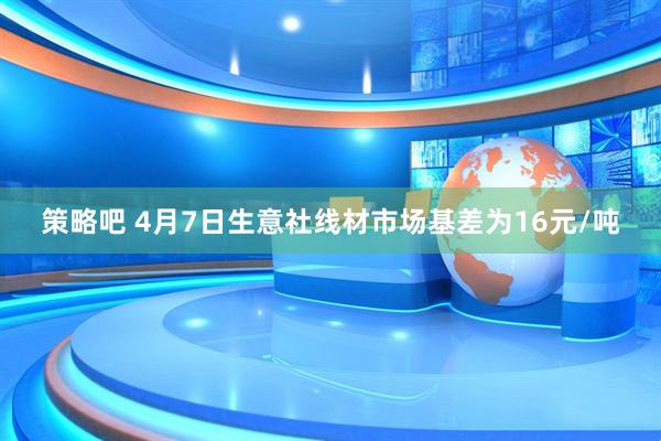 策略吧 4月7日生意社线材市场基差为16元/吨