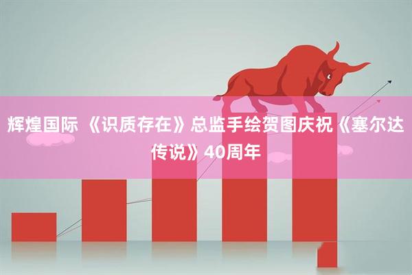 辉煌国际 《识质存在》总监手绘贺图庆祝《塞尔达传说》40周年