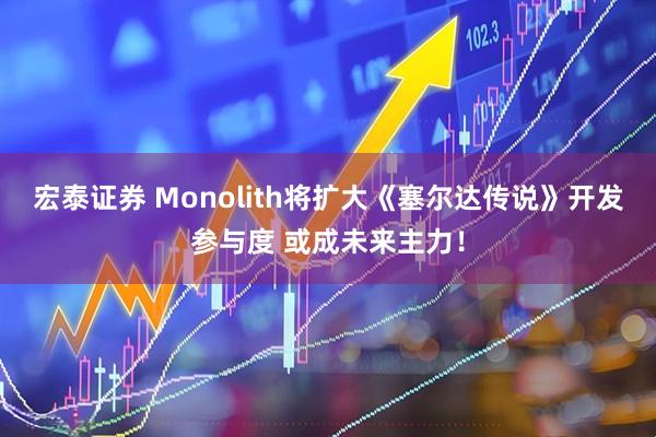 宏泰证券 Monolith将扩大《塞尔达传说》开发参与度 或成未来主力！
