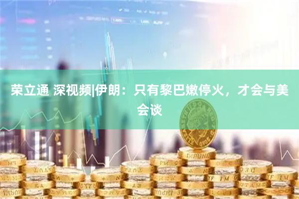 荣立通 深视频|伊朗：只有黎巴嫩停火，才会与美会谈