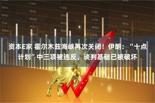资本E家 霍尔木兹海峡再次关闭！伊朗：“十点计划”中三项被违反，谈判基础已被破坏