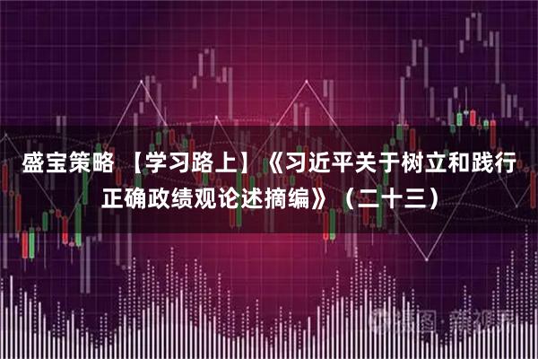 盛宝策略 【学习路上】《习近平关于树立和践行正确政绩观论述摘编》(二十三)