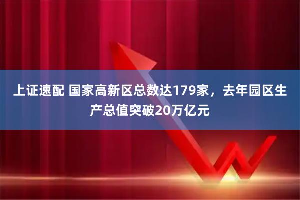 上证速配 国家高新区总数达179家，去年园区生产总值突破20万亿元