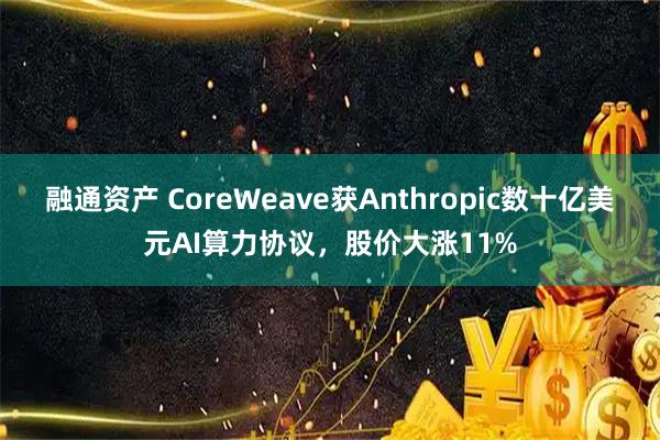 融通资产 CoreWeave获Anthropic数十亿美元AI算力协议，股价大涨11%