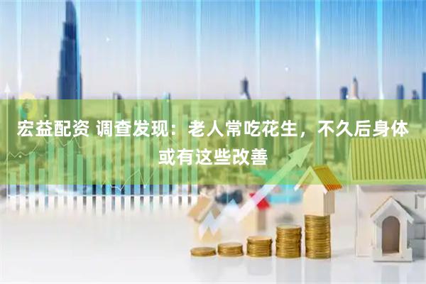 宏益配资 调查发现：老人常吃花生，不久后身体或有这些改善