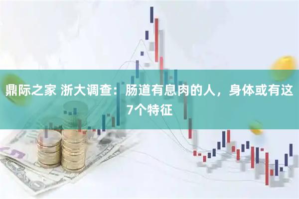鼎际之家 浙大调查：肠道有息肉的人，身体或有这7个特征