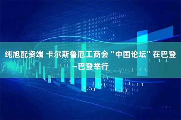 纯旭配资端 卡尔斯鲁厄工商会“中国论坛”在巴登—巴登举行