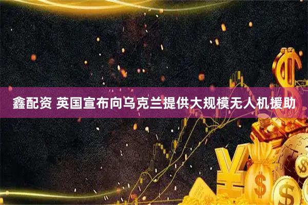 鑫配资 英国宣布向乌克兰提供大规模无人机援助
